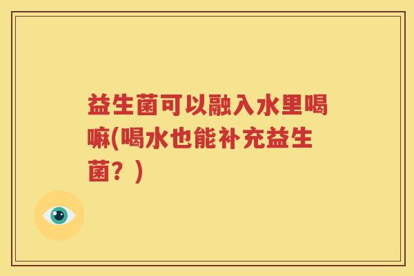 益生菌可以融入水里喝嘛(喝水也能补充益生菌？)