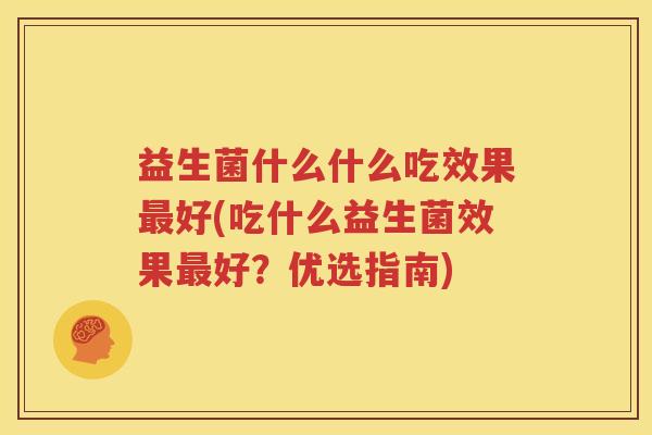 益生菌什么什么吃效果最好(吃什么益生菌效果最好？优选指南)