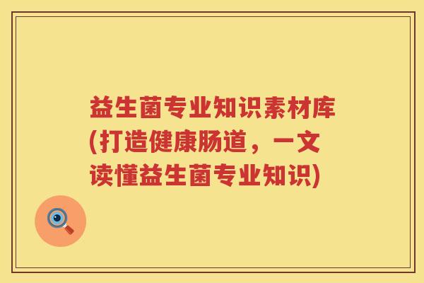 益生菌专业知识素材库(打造健康肠道，一文读懂益生菌专业知识)