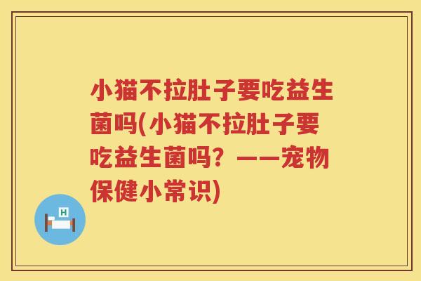 小猫不拉肚子要吃益生菌吗(小猫不拉肚子要吃益生菌吗？——宠物保健小常识)
