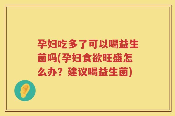 孕妇吃多了可以喝益生菌吗(孕妇食欲旺盛怎么办？建议喝益生菌)