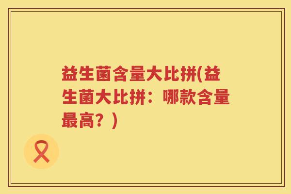 益生菌含量大比拼(益生菌大比拼：哪款含量最高？)