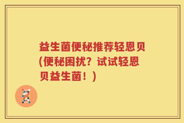 益生菌便秘推荐轻恩贝(便秘困扰？试试轻恩贝益生菌！)