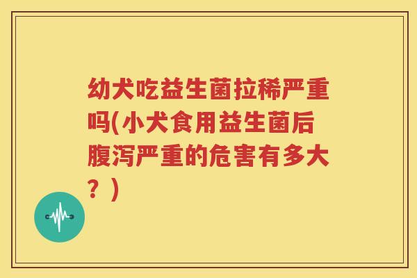 幼犬吃益生菌拉稀严重吗(小犬食用益生菌后腹泻严重的危害有多大？)