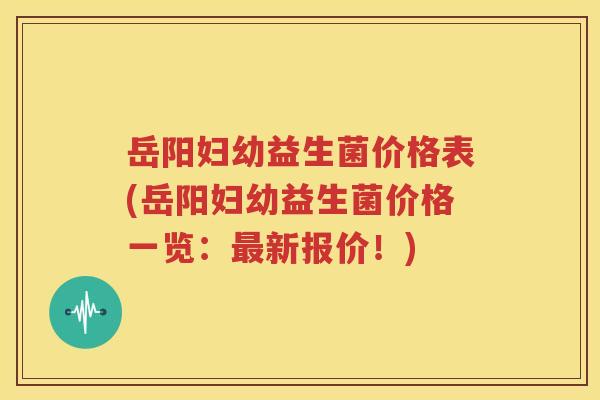 岳阳妇幼益生菌价格表(岳阳妇幼益生菌价格一览：最新报价！)