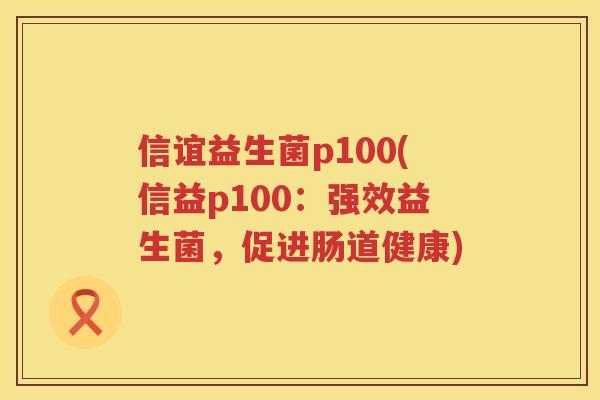 信谊益生菌p100(信益p100：强效益生菌，促进肠道健康)