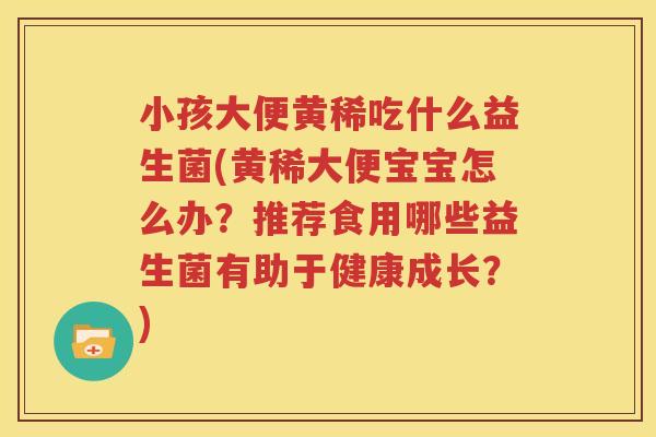 小孩大便黄稀吃什么益生菌(黄稀大便宝宝怎么办？推荐食用哪些益生菌有助于健康成长？)