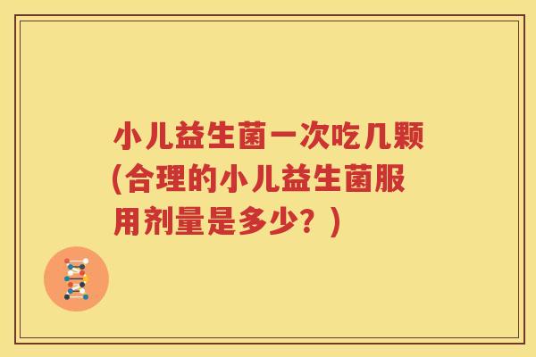 小儿益生菌一次吃几颗(合理的小儿益生菌服用剂量是多少？)