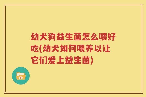 幼犬狗益生菌怎么喂好吃(幼犬如何喂养以让它们爱上益生菌)