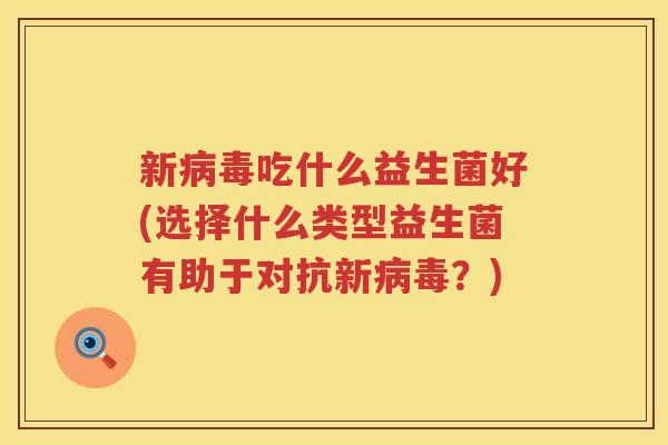 新病毒吃什么益生菌好(选择什么类型益生菌有助于对抗新病毒？)
