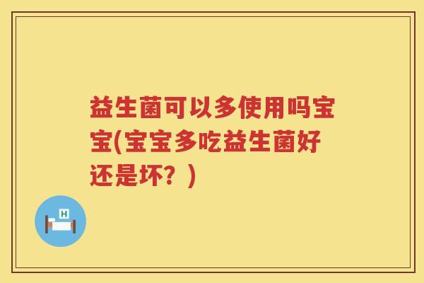 益生菌可以多使用吗宝宝(宝宝多吃益生菌好还是坏？)