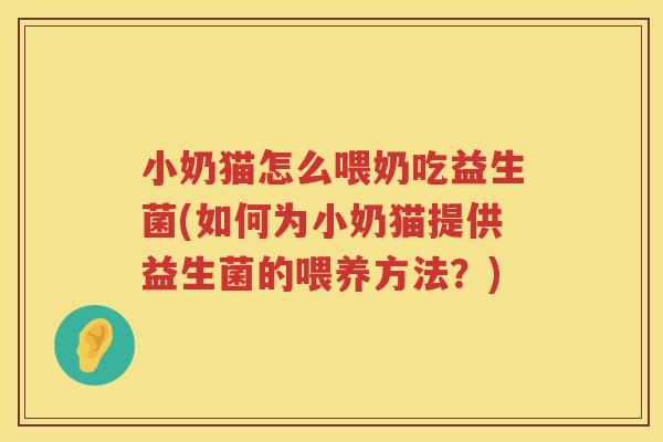 小奶猫怎么喂奶吃益生菌(如何为小奶猫提供益生菌的喂养方法？)