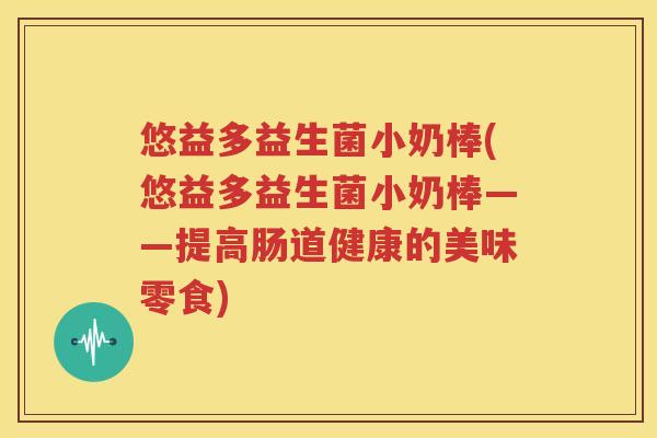 悠益多益生菌小奶棒(悠益多益生菌小奶棒——提高肠道健康的美味零食)
