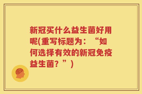 新冠买什么益生菌好用呢(重写标题为：“如何选择有效的新冠免疫益生菌？”)