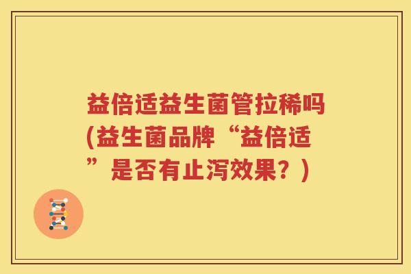 益倍适益生菌管拉稀吗(益生菌品牌“益倍适”是否有止泻效果？)