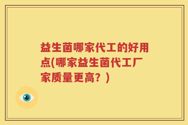益生菌哪家代工的好用点(哪家益生菌代工厂家质量更高？)