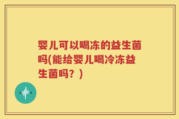 婴儿可以喝冻的益生菌吗(能给婴儿喝冷冻益生菌吗？)