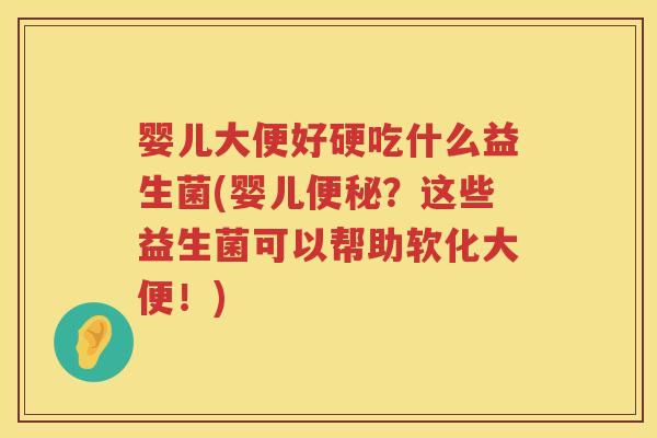 婴儿大便好硬吃什么益生菌(婴儿便秘？这些益生菌可以帮助软化大便！)