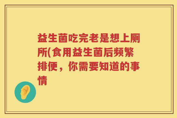 益生菌吃完老是想上厕所(食用益生菌后频繁排便，你需要知道的事情