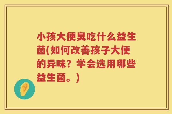 小孩大便臭吃什么益生菌(如何改善孩子大便的异味？学会选用哪些益生菌。)