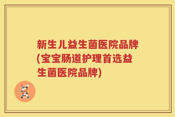 新生儿益生菌医院品牌(宝宝肠道护理首选益生菌医院品牌)