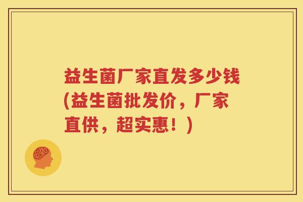 益生菌厂家直发多少钱(益生菌批发价，厂家直供，超实惠！)