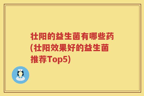 壮阳的益生菌有哪些药(壮阳效果好的益生菌推荐Top5)