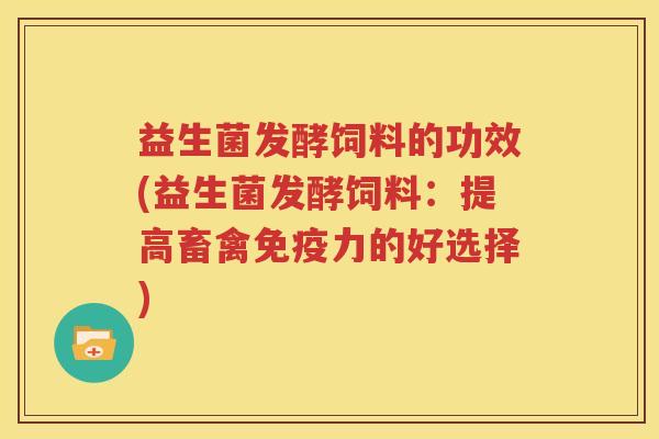 益生菌发酵饲料的功效(益生菌发酵饲料：提高畜禽免疫力的好选择)