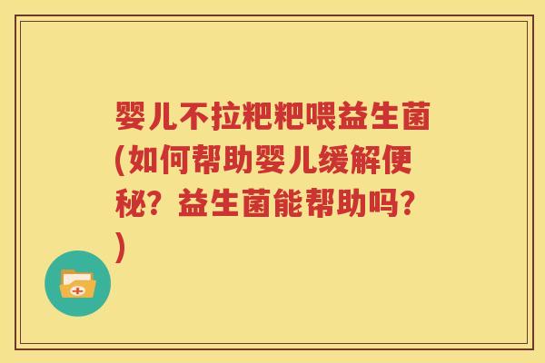 婴儿不拉粑粑喂益生菌(如何帮助婴儿缓解便秘？益生菌能帮助吗？)