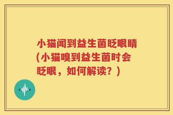 小猫闻到益生菌眨眼睛(小猫嗅到益生菌时会眨眼，如何解读？)
