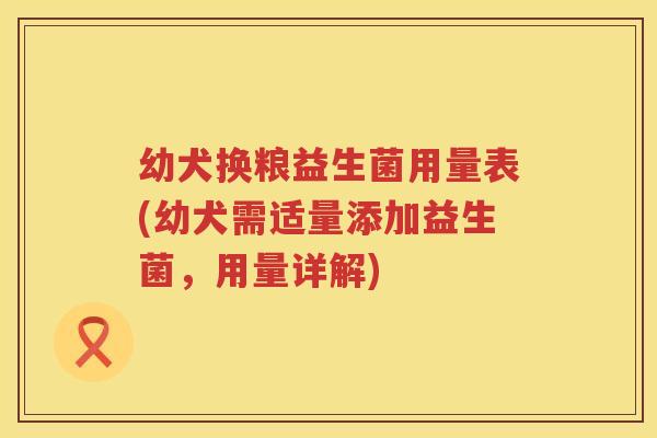 幼犬换粮益生菌用量表(幼犬需适量添加益生菌，用量详解)