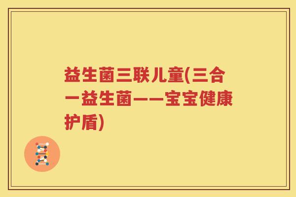 益生菌三联儿童(三合一益生菌——宝宝健康护盾)
