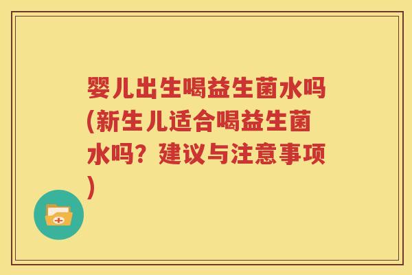 婴儿出生喝益生菌水吗(新生儿适合喝益生菌水吗？建议与注意事项)