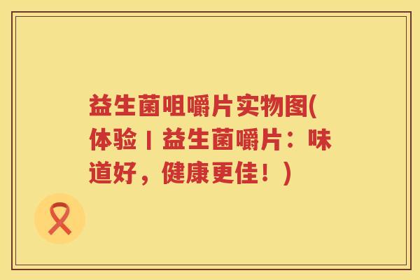 益生菌咀嚼片实物图(体验丨益生菌嚼片：味道好，健康更佳！)