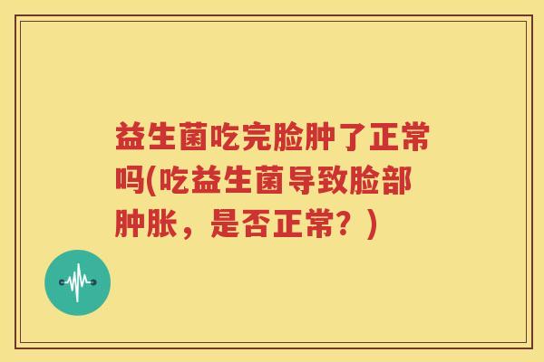 益生菌吃完脸肿了正常吗(吃益生菌导致脸部肿胀，是否正常？)