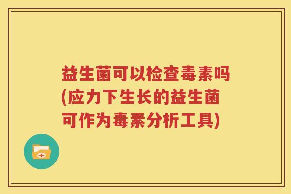 益生菌可以检查毒素吗(应力下生长的益生菌可作为毒素分析工具)