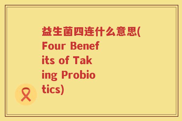 益生菌四连什么意思(Four Benefits of Taking Probiotics)