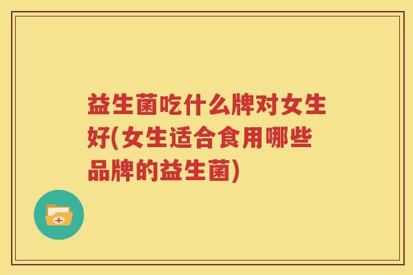 益生菌吃什么牌对女生好(女生适合食用哪些品牌的益生菌)