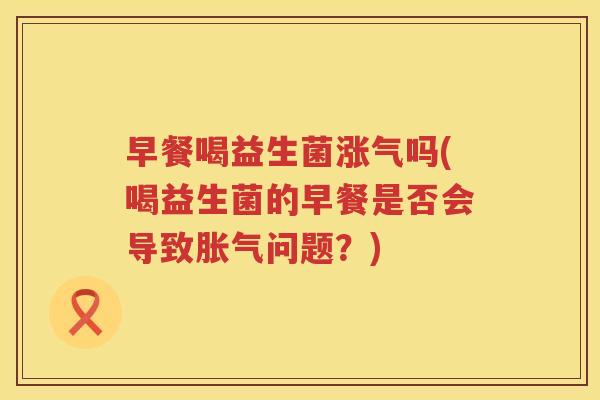 早餐喝益生菌涨气吗(喝益生菌的早餐是否会导致胀气问题？)