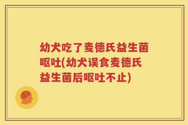 幼犬吃了麦德氏益生菌呕吐(幼犬误食麦德氏益生菌后呕吐不止)