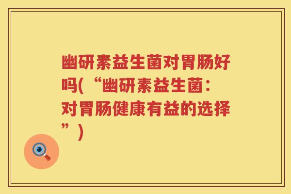 幽研素益生菌对胃肠好吗(“幽研素益生菌：对胃肠健康有益的选择”)