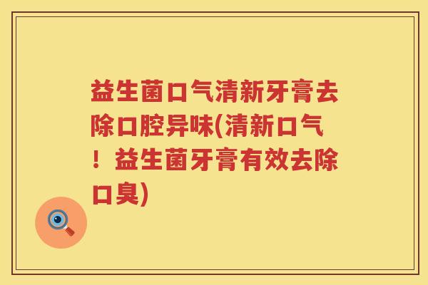 益生菌口气清新牙膏去除口腔异味(清新口气！益生菌牙膏有效去除口臭)