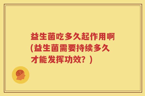 益生菌吃多久起作用啊(益生菌需要持续多久才能发挥功效？)