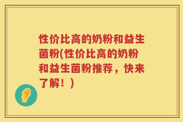 性价比高的奶粉和益生菌粉(性价比高的奶粉和益生菌粉推荐，快来了解！)