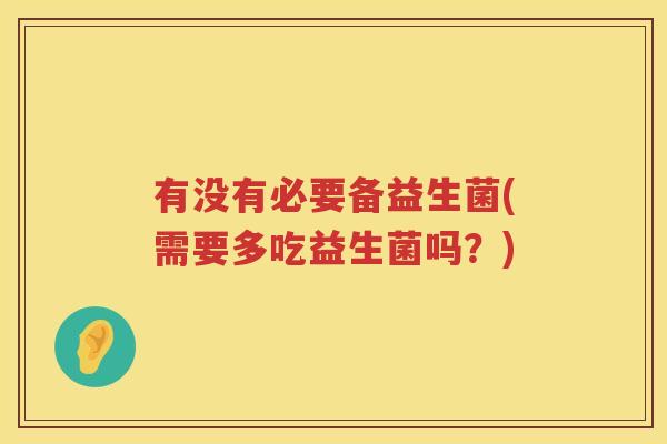 有没有必要备益生菌(需要多吃益生菌吗？)