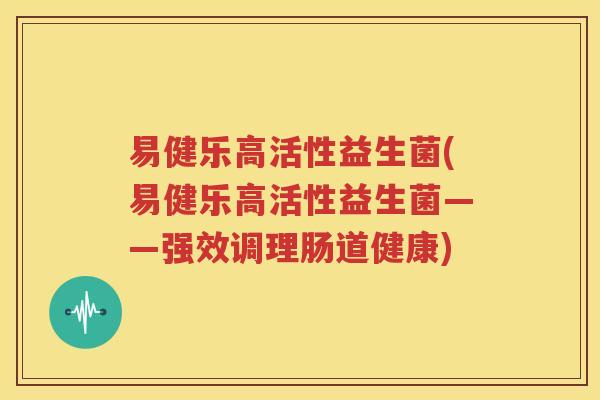 易健乐高活性益生菌(易健乐高活性益生菌——强效调理肠道健康)