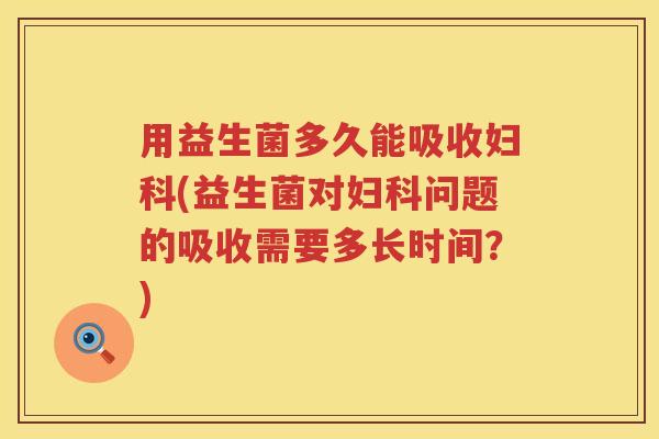用益生菌多久能吸收妇科(益生菌对妇科问题的吸收需要多长时间？)