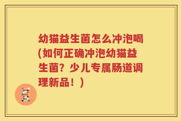 幼猫益生菌怎么冲泡喝(如何正确冲泡幼猫益生菌？少儿专属肠道调理新品！)