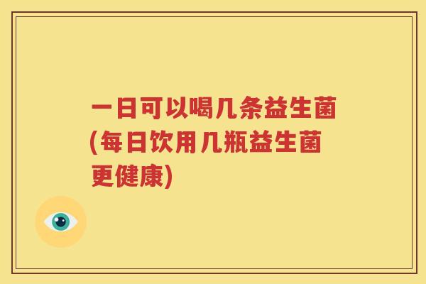一日可以喝几条益生菌(每日饮用几瓶益生菌更健康)