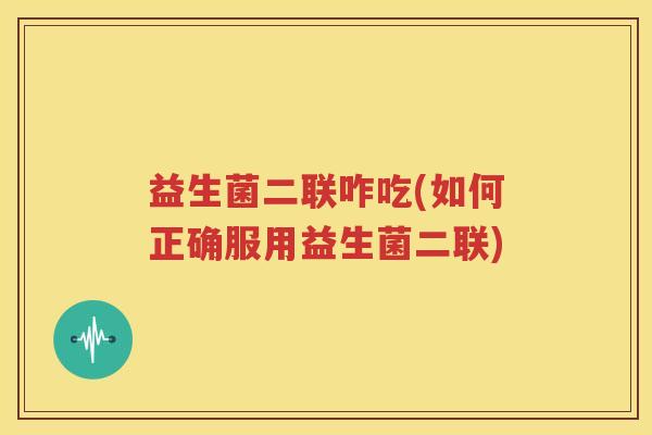 益生菌二联咋吃(如何正确服用益生菌二联)